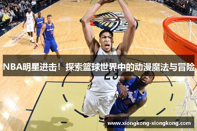 NBA明星进击！探索篮球世界中的动漫魔法与冒险