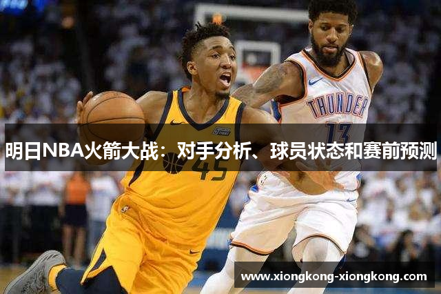 明日NBA火箭大战：对手分析、球员状态和赛前预测