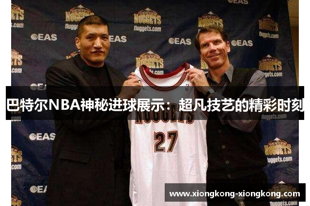 巴特尔NBA神秘进球展示：超凡技艺的精彩时刻