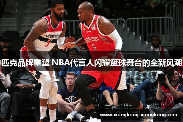 匹克品牌重塑 NBA代言人闪耀篮球舞台的全新风潮