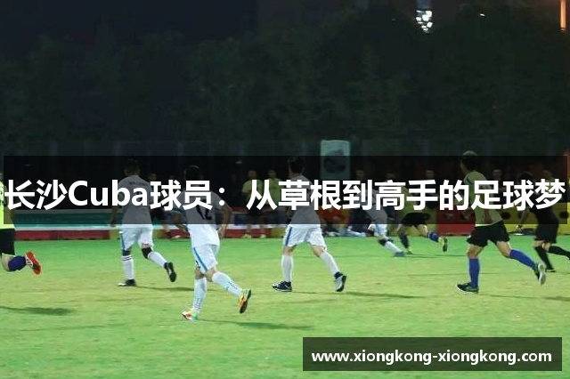 长沙Cuba球员：从草根到高手的足球梦
