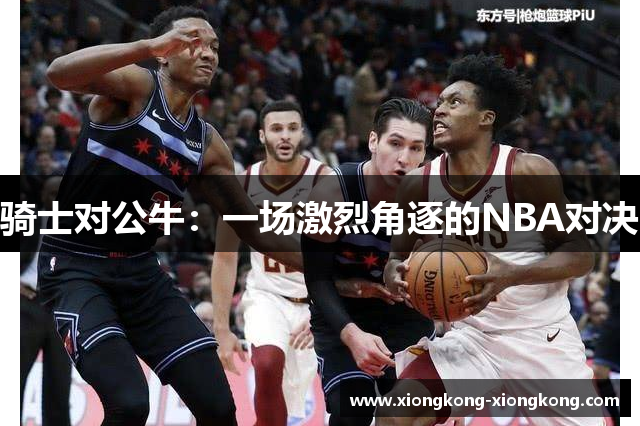 骑士对公牛：一场激烈角逐的NBA对决