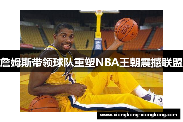 詹姆斯带领球队重塑NBA王朝震撼联盟