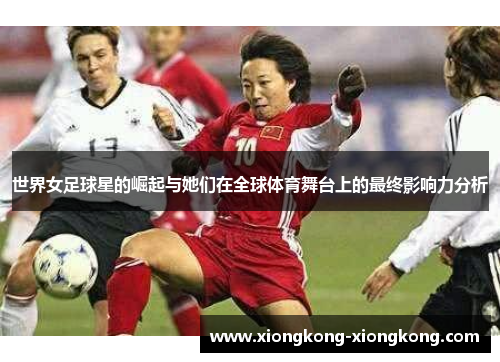 世界女足球星的崛起与她们在全球体育舞台上的最终影响力分析