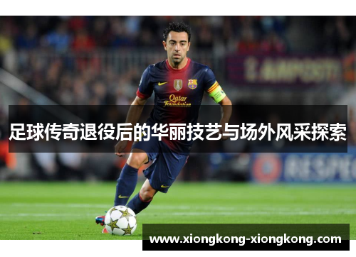 足球传奇退役后的华丽技艺与场外风采探索