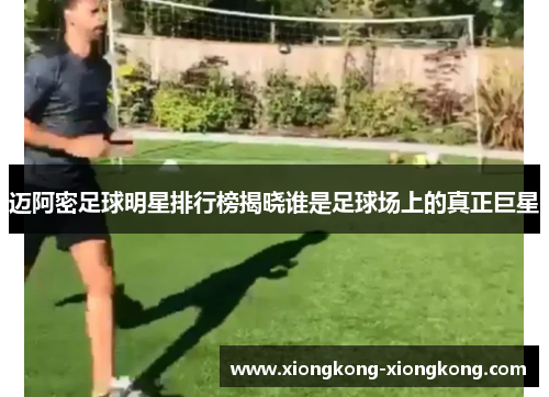 迈阿密足球明星排行榜揭晓谁是足球场上的真正巨星