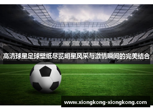 高清球星足球壁纸尽览明星风采与激情瞬间的完美结合