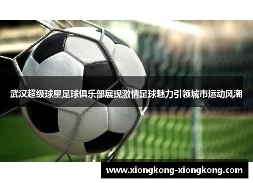 武汉超级球星足球俱乐部展现激情足球魅力引领城市运动风潮