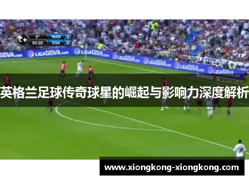英格兰足球传奇球星的崛起与影响力深度解析