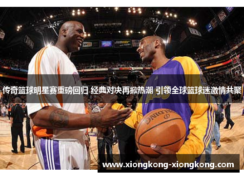 传奇篮球明星赛重磅回归 经典对决再掀热潮 引领全球篮球迷激情共聚