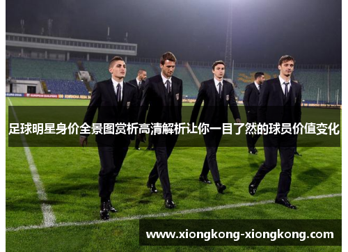 足球明星身价全景图赏析高清解析让你一目了然的球员价值变化