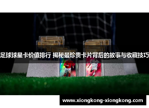 足球球星卡价值排行 揭秘最珍贵卡片背后的故事与收藏技巧