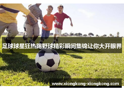 足球球星狂热踢野球精彩瞬间集锦让你大开眼界