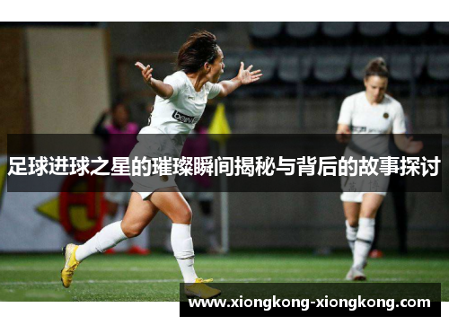 足球进球之星的璀璨瞬间揭秘与背后的故事探讨