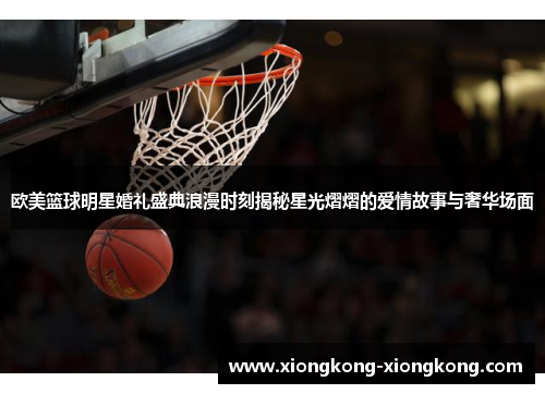 欧美篮球明星婚礼盛典浪漫时刻揭秘星光熠熠的爱情故事与奢华场面